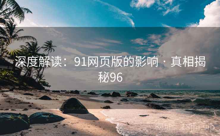 深度解读：91网页版的影响 · 真相揭秘96