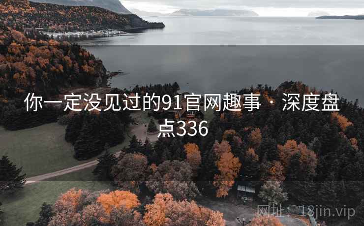 你一定没见过的91官网趣事 · 深度盘点336