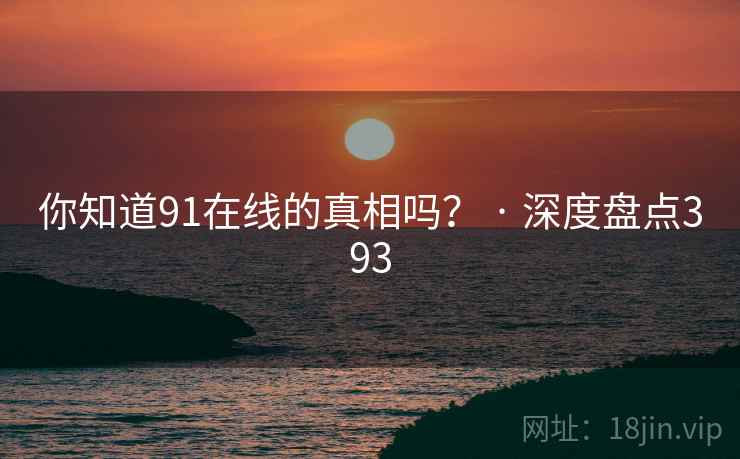 你知道91在线的真相吗？ · 深度盘点393