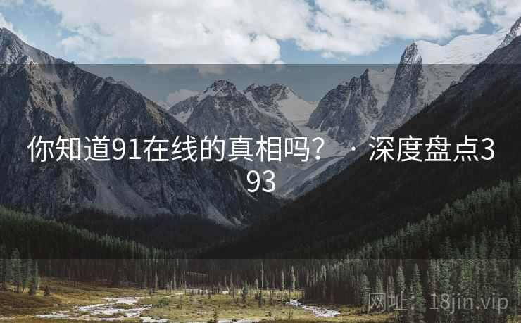 你知道91在线的真相吗？ · 深度盘点393