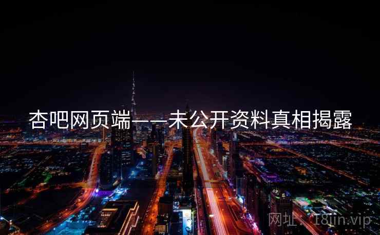 杏吧网页端——未公开资料真相揭露 杏吧网页端——未公开资料真相揭露