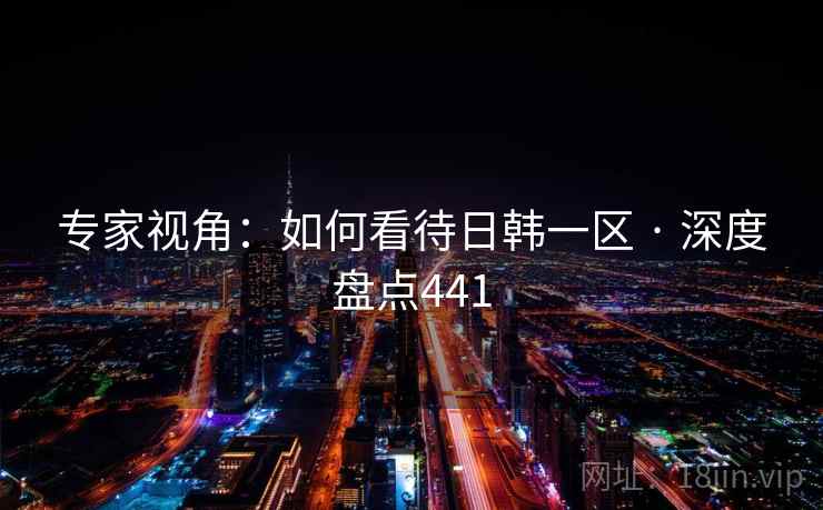 专家视角：如何看待日韩一区 · 深度盘点441