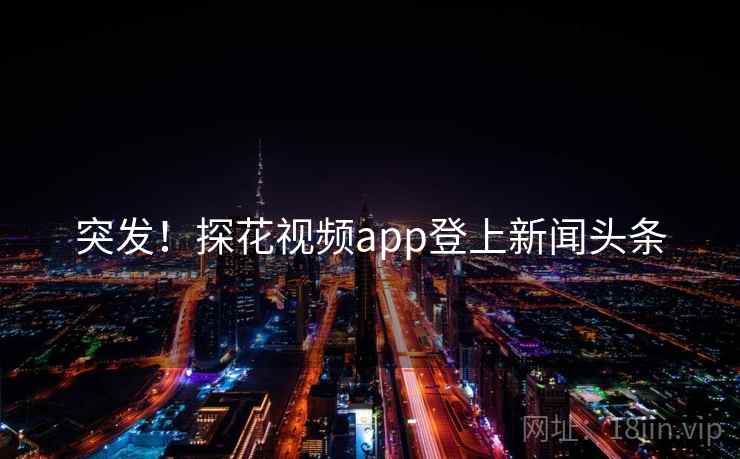 突发！探花视频app登上新闻头条