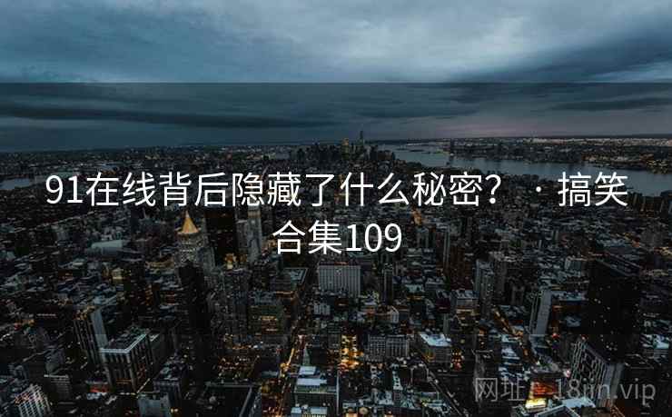 91在线背后隐藏了什么秘密？ · 搞笑合集109