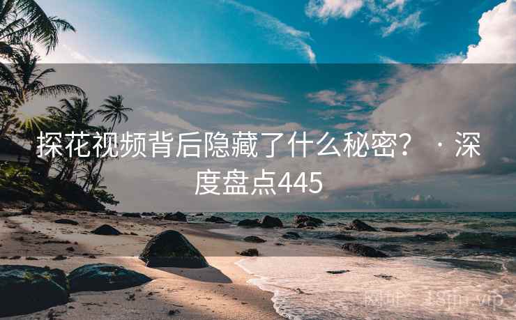 探花视频背后隐藏了什么秘密？ · 深度盘点445