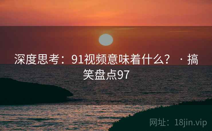 深度思考：91视频意味着什么？ · 搞笑盘点97