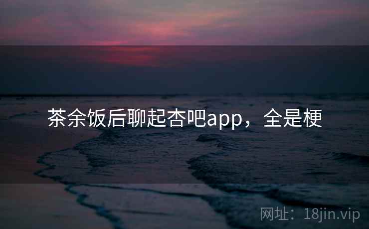 茶余饭后聊起杏吧app,全是梗 茶余饭后聊起杏吧app,全是梗