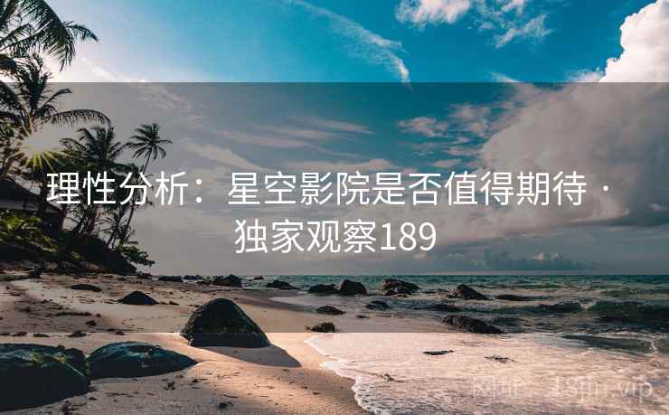 理性分析:星空影院是否值得期待 · 独家观察189 理性分析:星空影院是否值得期待 · 独家观察189