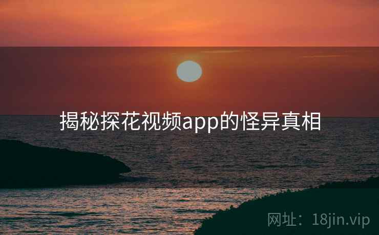 揭秘探花视频app的怪异真相 揭秘探花视频app的怪异真相
