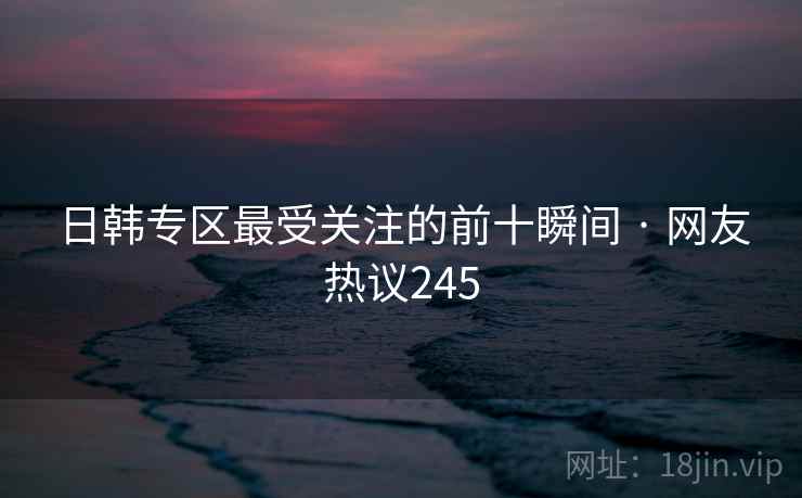 日韩专区最受关注的前十瞬间 · 网友热议245