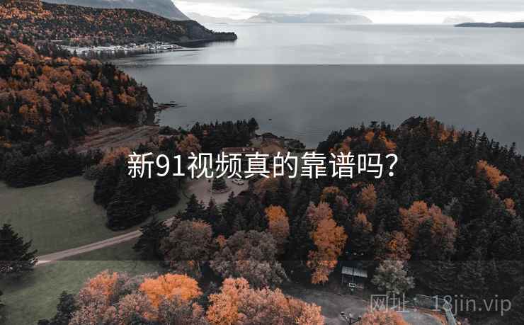 新91视频真的靠谱吗? 新91视频真的靠谱吗?