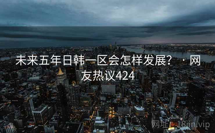 未来五年日韩一区会怎样发展？ · 网友热议424