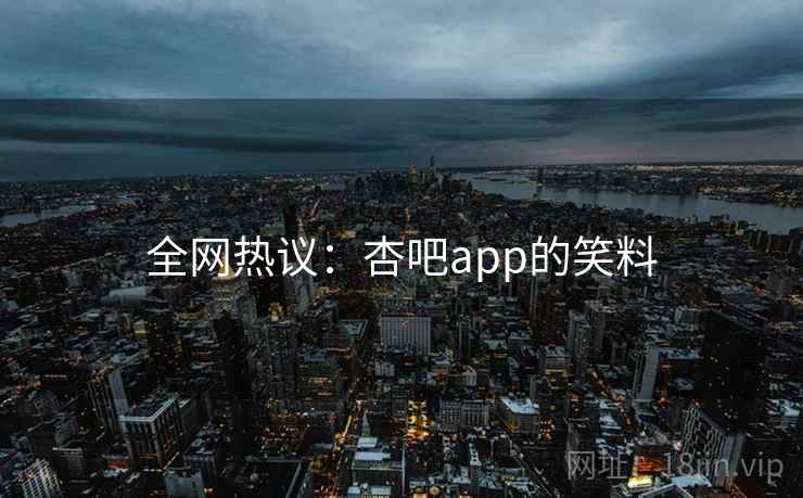 全网热议：杏吧app的笑料