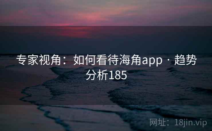 专家视角：如何看待海角app · 趋势分析185