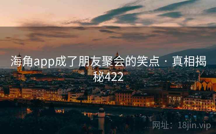 海角app成了朋友聚会的笑点 · 真相揭秘422 海角app成了朋友聚会的笑点 · 真相揭秘422