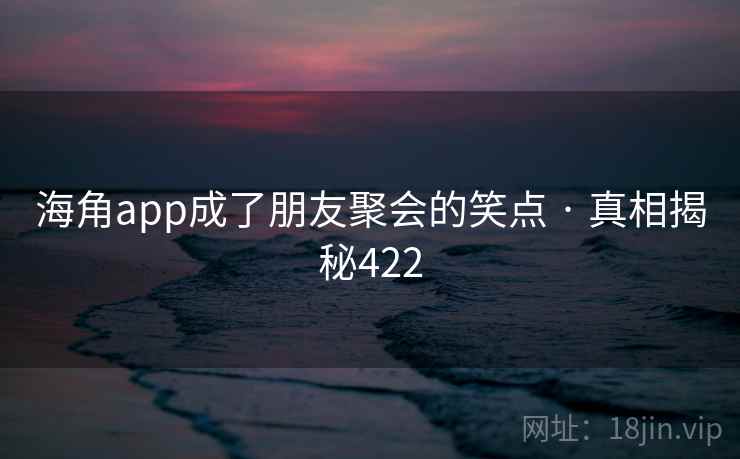 海角app成了朋友聚会的笑点 · 真相揭秘422