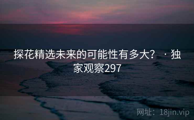 探花精选未来的可能性有多大？ · 独家观察297