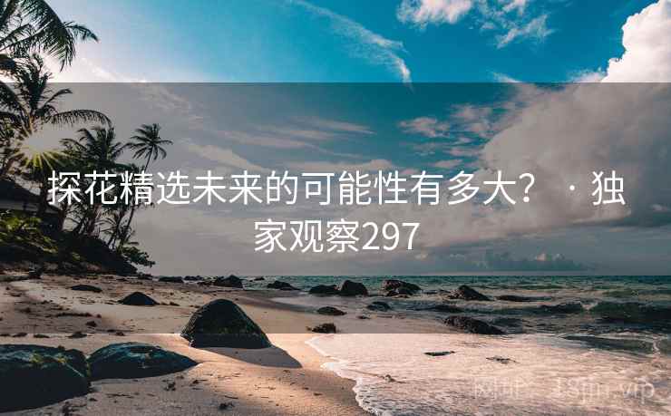 探花精选未来的可能性有多大？ · 独家观察297