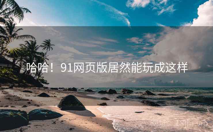 哈哈！91网页版居然能玩成这样