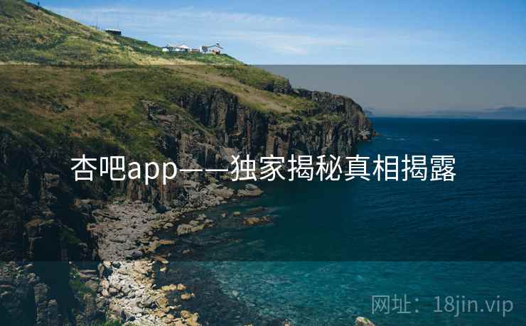 杏吧app——独家揭秘真相揭露 杏吧app——独家揭秘真相揭露