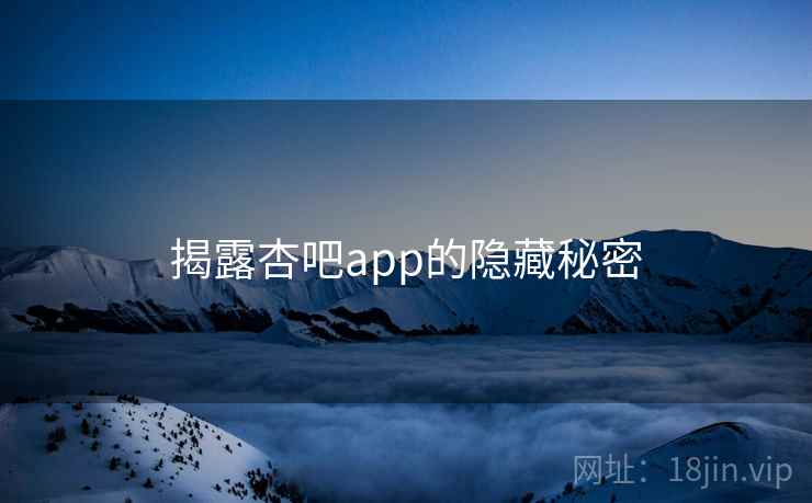 揭露杏吧app的隐藏秘密 揭露杏吧app的隐藏秘密