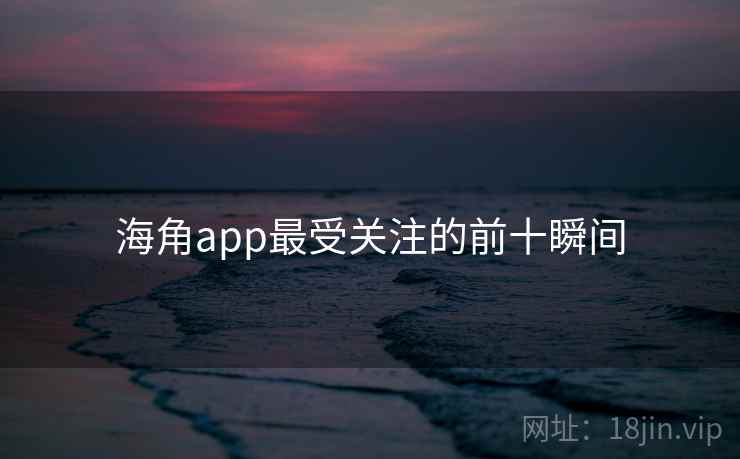 海角app最受关注的前十瞬间