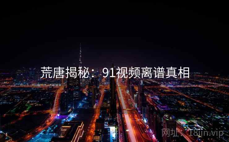 荒唐揭秘：91视频离谱真相