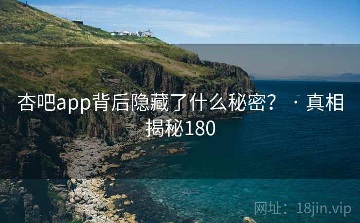 杏吧app背后隐藏了什么秘密？ · 真相揭秘180