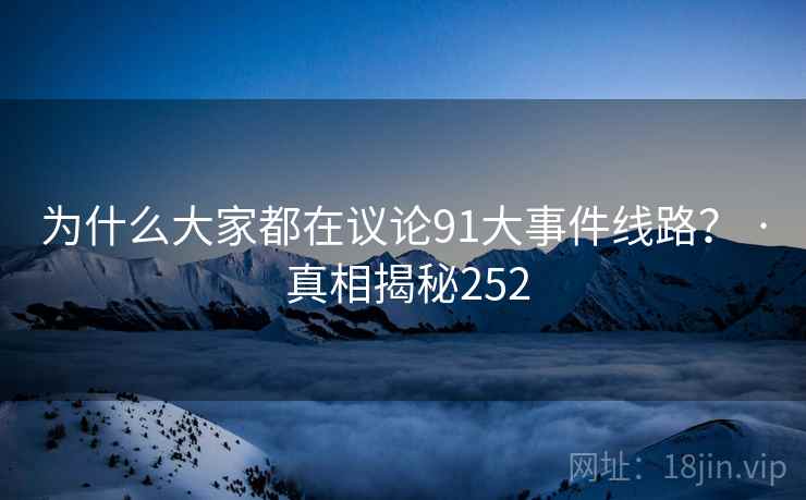 为什么大家都在议论91大事件线路？ · 真相揭秘252