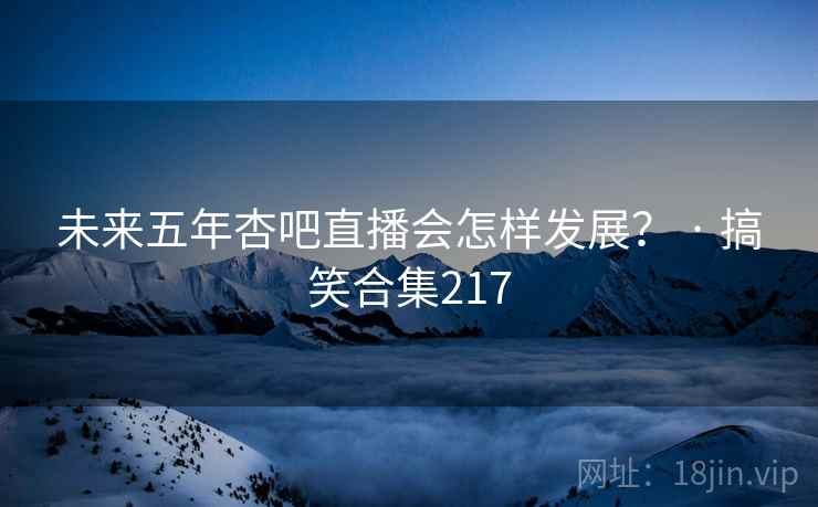 未来五年杏吧直播会怎样发展？ · 搞笑合集217