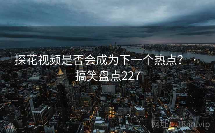 探花视频是否会成为下一个热点？ · 搞笑盘点227