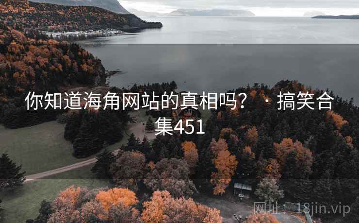 你知道海角网站的真相吗？ · 搞笑合集451